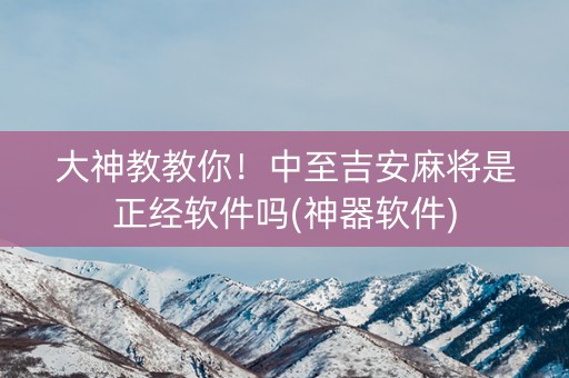 大神教教你！中至吉安麻将是正经软件吗(神器软件)