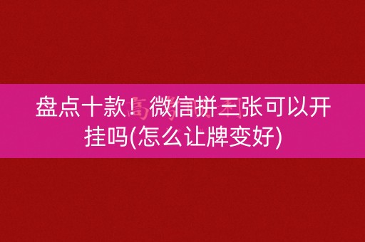 盘点十款！微信拼三张可以开挂吗(怎么让牌变好)