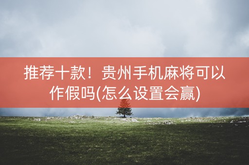 推荐十款！贵州手机麻将可以作假吗(怎么设置会赢)