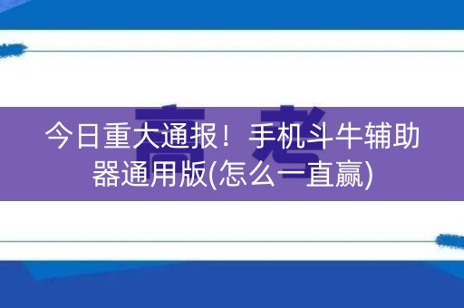 今日重大通报！手机斗牛辅助器通用版(怎么一直赢)