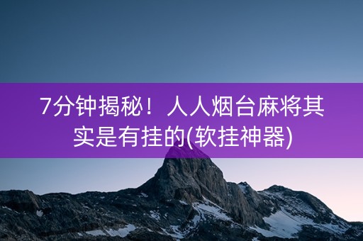 7分钟揭秘！人人烟台麻将其实是有挂的(软挂神器)