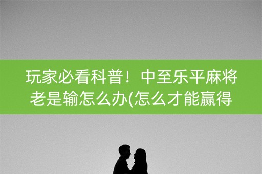 玩家必看科普！中至乐平麻将老是输怎么办(怎么才能赢得多)