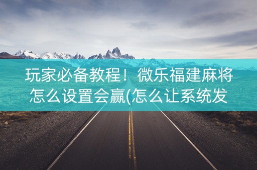 玩家必备教程！微乐福建麻将怎么设置会赢(怎么让系统发好牌)