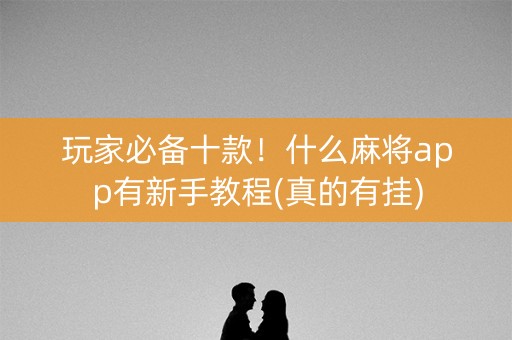 玩家必备十款！什么麻将app有新手教程(真的有挂)