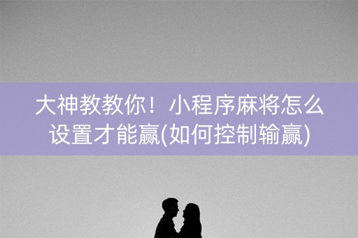 大神教教你！小程序麻将怎么设置才能赢(如何控制输赢)