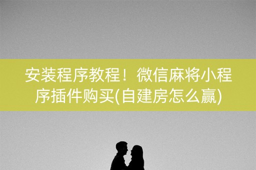 安装程序教程！微信麻将小程序插件购买(自建房怎么赢)