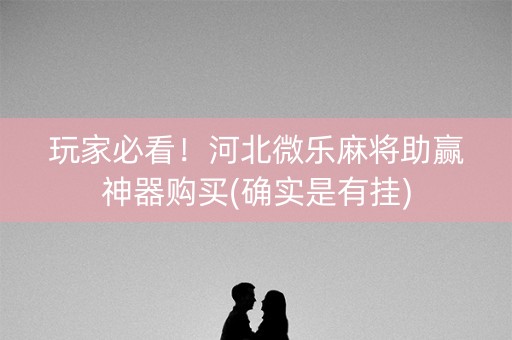 玩家必看！河北微乐麻将助赢神器购买(确实是有挂)