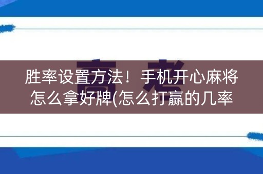 胜率设置方法！手机开心麻将怎么拿好牌(怎么打赢的几率大)