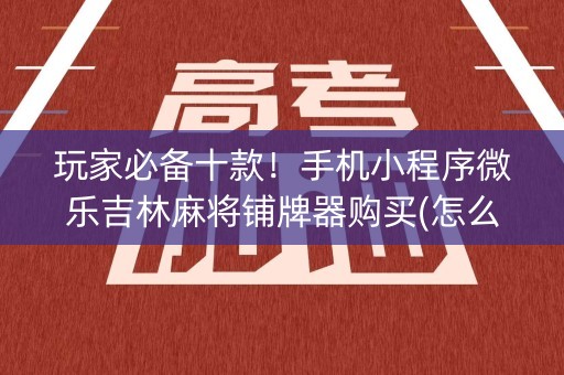 玩家必备十款！手机小程序微乐吉林麻将铺牌器购买(怎么打才能赢)