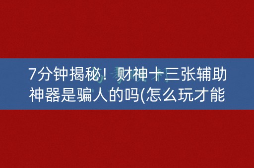 7分钟揭秘！财神十三张辅助神器是骗人的吗(怎么玩才能赢)
