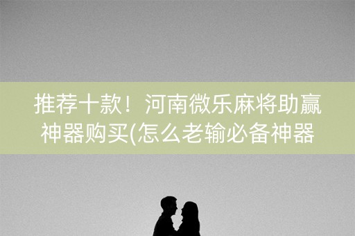 推荐十款！河南微乐麻将助赢神器购买(怎么老输必备神器)