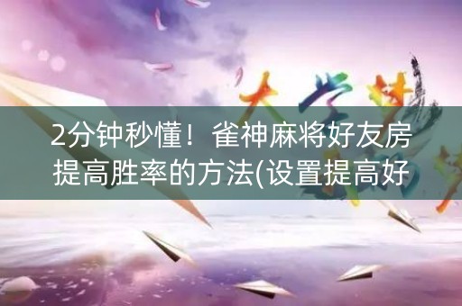 2分钟秒懂！雀神麻将好友房提高胜率的方法(设置提高好牌几率)