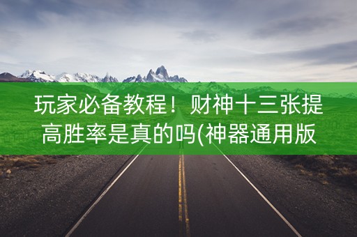 玩家必备教程！财神十三张提高胜率是真的吗(神器通用版)