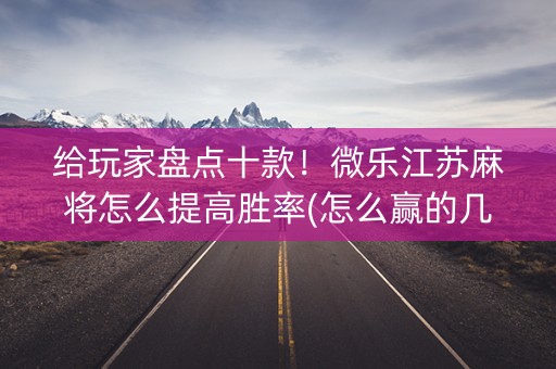 给玩家盘点十款！微乐江苏麻将怎么提高胜率(怎么赢的几率大)