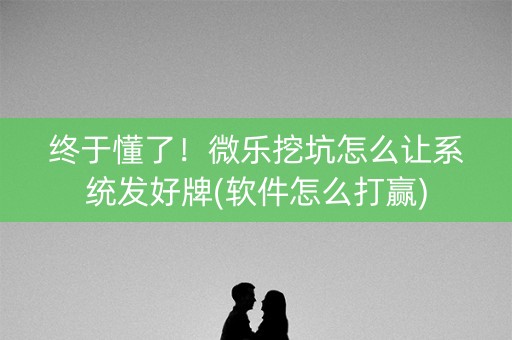 终于懂了！微乐挖坑怎么让系统发好牌(软件怎么打赢)