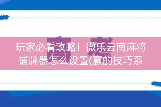 玩家必看攻略！微乐云南麻将铺牌器怎么设置(赢的技巧系统规律)