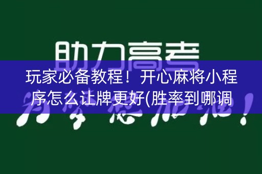 玩家必备教程！开心麻将小程序怎么让牌更好(胜率到哪调)