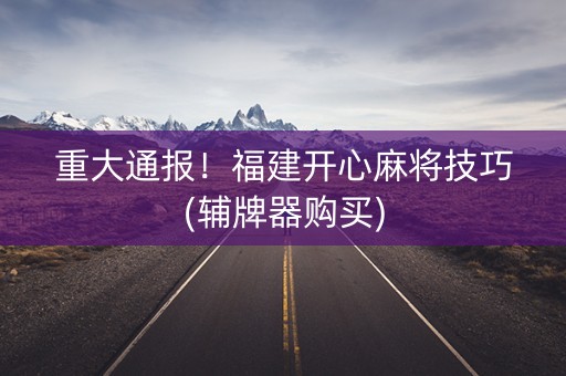 重大通报！福建开心麻将技巧(辅牌器购买)