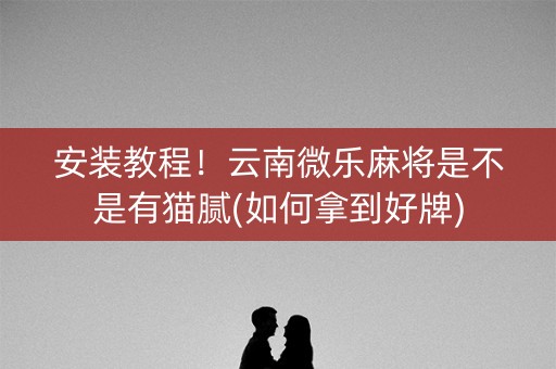 安装教程！云南微乐麻将是不是有猫腻(如何拿到好牌)