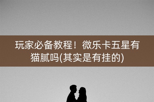 玩家必备教程！微乐卡五星有猫腻吗(其实是有挂的)