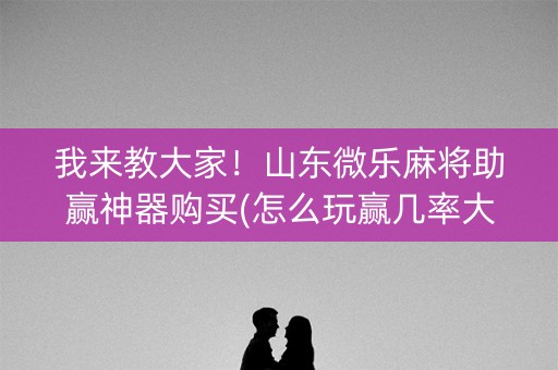 我来教大家！山东微乐麻将助赢神器购买(怎么玩赢几率大)