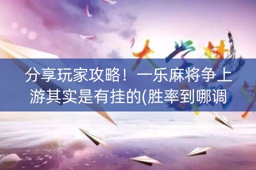 分享玩家攻略！一乐麻将争上游其实是有挂的(胜率到哪调)