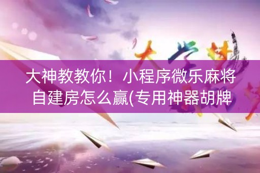 大神教教你！小程序微乐麻将自建房怎么赢(专用神器胡牌技巧)