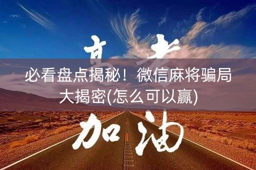 必看盘点揭秘！微信麻将骗局大揭密(怎么可以赢)