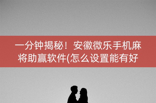 一分钟揭秘！安徽微乐手机麻将助赢软件(怎么设置能有好牌)