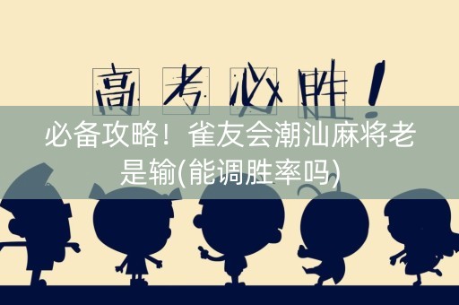 必备攻略！雀友会潮汕麻将老是输(能调胜率吗)