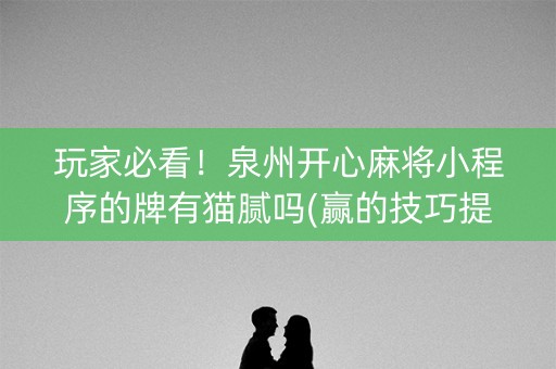 玩家必看！泉州开心麻将小程序的牌有猫腻吗(赢的技巧提高胜率)