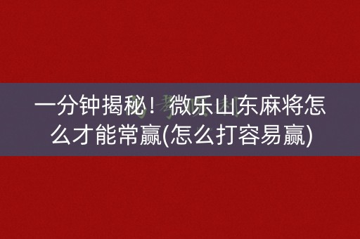 一分钟揭秘！微乐山东麻将怎么才能常赢(怎么打容易赢)