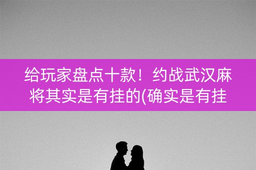 给玩家盘点十款！约战武汉麻将其实是有挂的(确实是有挂的)