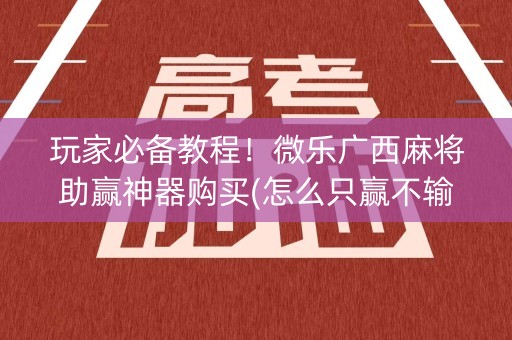 玩家必备教程！微乐广西麻将助赢神器购买(怎么只赢不输)