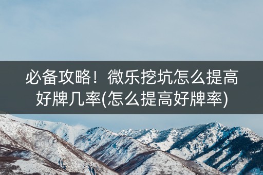 必备攻略！微乐挖坑怎么提高好牌几率(怎么提高好牌率)