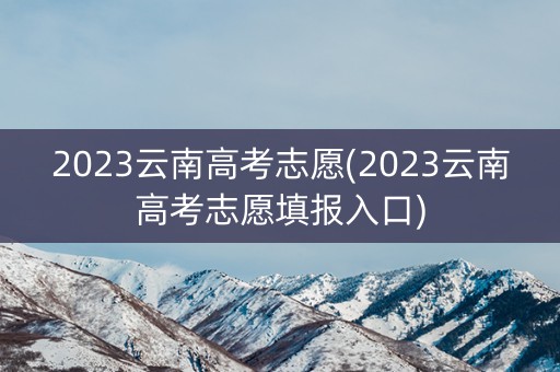 2023云南高考志愿(2023云南高考志愿填报入口)