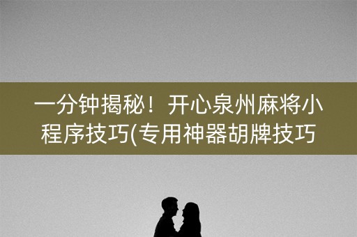 一分钟揭秘！开心泉州麻将小程序技巧(专用神器胡牌技巧)