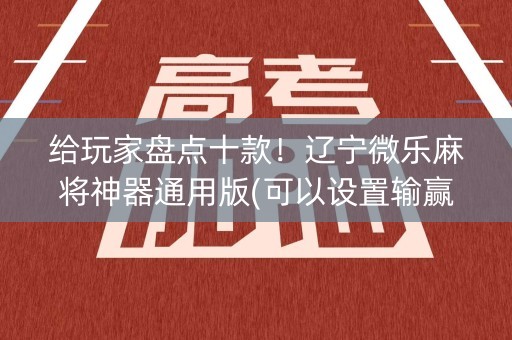 给玩家盘点十款！辽宁微乐麻将神器通用版(可以设置输赢吗)