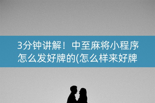 3分钟讲解！中至麻将小程序怎么发好牌的(怎么样来好牌)