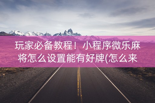 玩家必备教程！小程序微乐麻将怎么设置能有好牌(怎么来好牌)