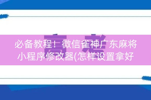 必备教程！微信雀神广东麻将小程序修改器(怎样设置拿好牌)