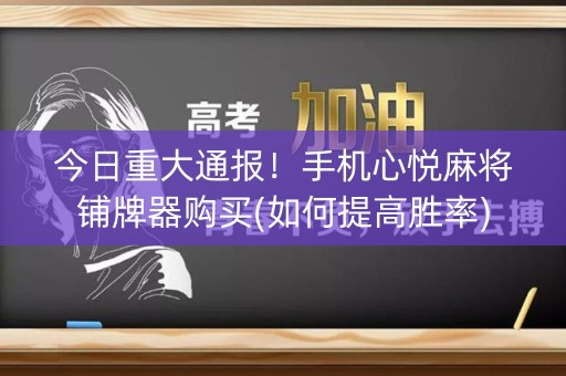 今日重大通报！手机心悦麻将铺牌器购买(如何提高胜率)