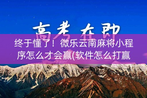 终于懂了！微乐云南麻将小程序怎么才会赢(软件怎么打赢)