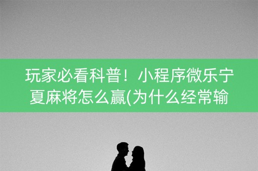 玩家必看科普！小程序微乐宁夏麻将怎么赢(为什么经常输)