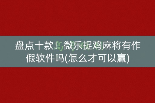 盘点十款！微乐捉鸡麻将有作假软件吗(怎么才可以赢)