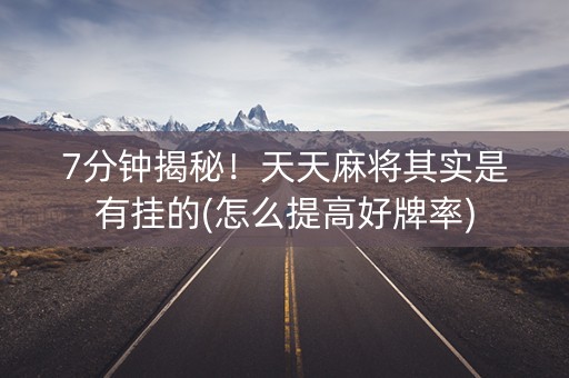 7分钟揭秘！天天麻将其实是有挂的(怎么提高好牌率)