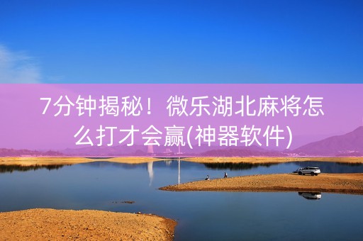 7分钟揭秘！微乐湖北麻将怎么打才会赢(神器软件)