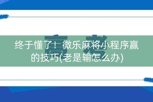 终于懂了！微乐麻将小程序赢的技巧(老是输怎么办)