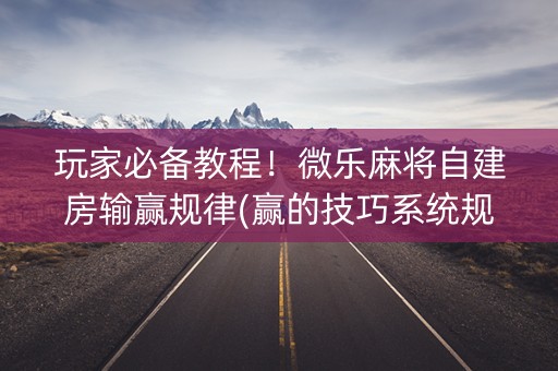 玩家必备教程！微乐麻将自建房输赢规律(赢的技巧系统规律)