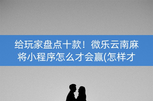 给玩家盘点十款！微乐云南麻将小程序怎么才会赢(怎样才能赢)